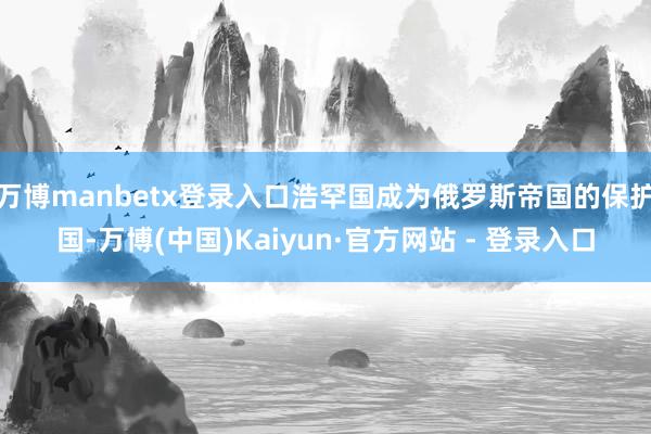 万博manbetx登录入口浩罕国成为俄罗斯帝国的保护国-万博(中国)Kaiyun·官方网站 - 登录入口