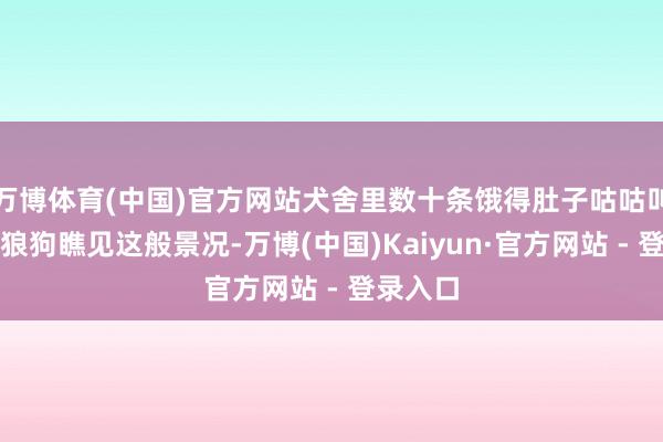 万博体育(中国)官方网站犬舍里数十条饿得肚子咕咕叫的日本狼狗瞧见这般景况-万博(中国)Kaiyun·官方网站 - 登录入口
