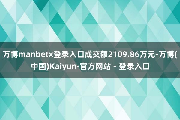 万博manbetx登录入口成交额2109.86万元-万博(中国)Kaiyun·官方网站 - 登录入口