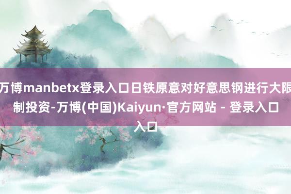 万博manbetx登录入口日铁原意对好意思钢进行大限制投资-万博(中国)Kaiyun·官方网站 - 登录入口
