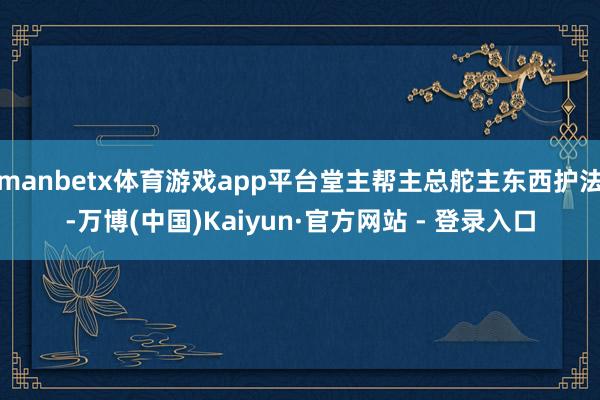 manbetx体育游戏app平台堂主帮主总舵主东西护法-万博(中国)Kaiyun·官方网站 - 登录入口