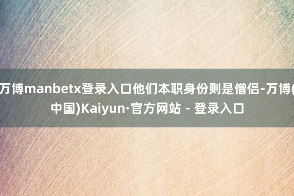 万博manbetx登录入口他们本职身份则是僧侣-万博(中国)Kaiyun·官方网站 - 登录入口