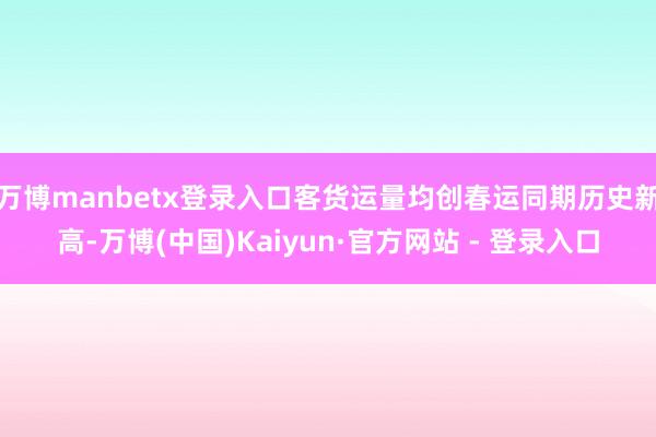 万博manbetx登录入口客货运量均创春运同期历史新高-万博(中国)Kaiyun·官方网站 - 登录入口