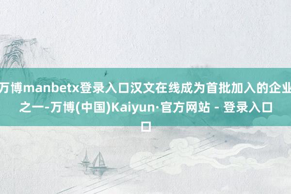 万博manbetx登录入口汉文在线成为首批加入的企业之一-万博(中国)Kaiyun·官方网站 - 登录入口