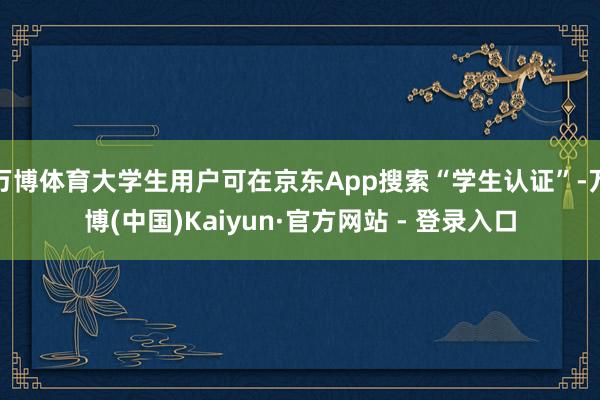 万博体育大学生用户可在京东App搜索“学生认证”-万博(中国)Kaiyun·官方网站 - 登录入口
