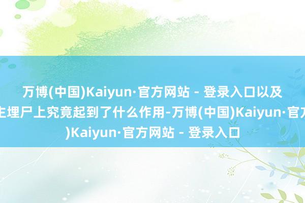 万博(中国)Kaiyun·官方网站 - 登录入口以及他们在杀东说念主埋尸上究竟起到了什么作用-万博(中国)Kaiyun·官方网站 - 登录入口