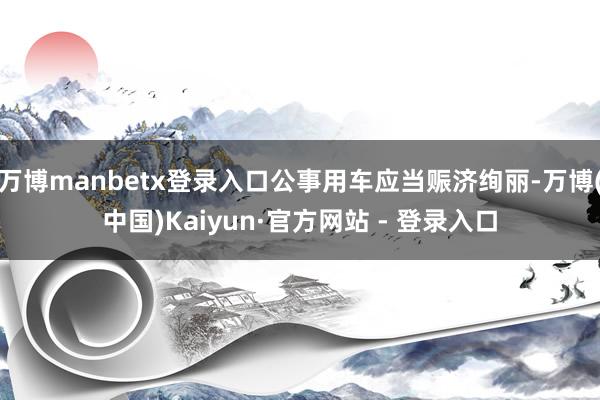 万博manbetx登录入口公事用车应当赈济绚丽-万博(中国)Kaiyun·官方网站 - 登录入口
