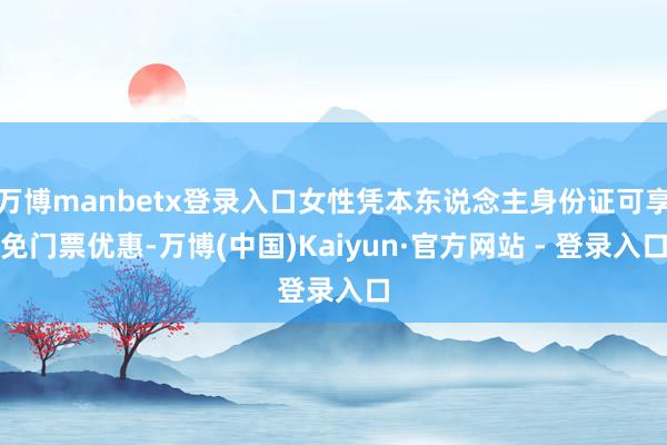 万博manbetx登录入口女性凭本东说念主身份证可享免门票优惠-万博(中国)Kaiyun·官方网站 - 登录入口