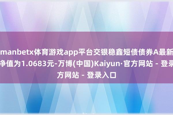 manbetx体育游戏app平台交银稳鑫短债债券A最新单元净值为1.0683元-万博(中国)Kaiyun·官方网站 - 登录入口
