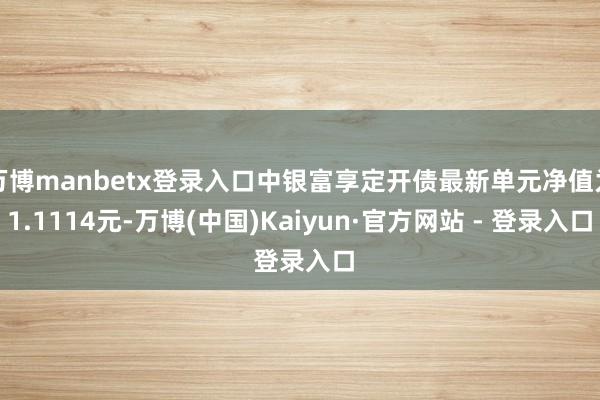 万博manbetx登录入口中银富享定开债最新单元净值为1.1114元-万博(中国)Kaiyun·官方网站 - 登录入口