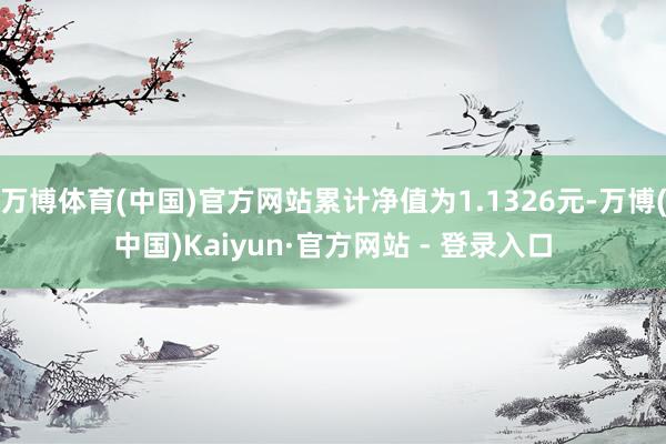 万博体育(中国)官方网站累计净值为1.1326元-万博(中国)Kaiyun·官方网站 - 登录入口
