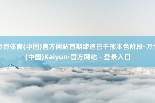 万博体育(中国)官方网站首期缔造已干预本色阶段-万博(中国)Kaiyun·官方网站 - 登录入口