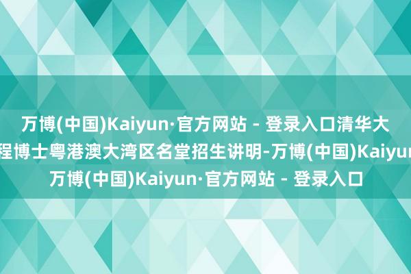 万博(中国)Kaiyun·官方网站 - 登录入口清华大学2025年翻新领军工程博士粤港澳大湾区名堂招生讲明-万博(中国)Kaiyun·官方网站 - 登录入口
