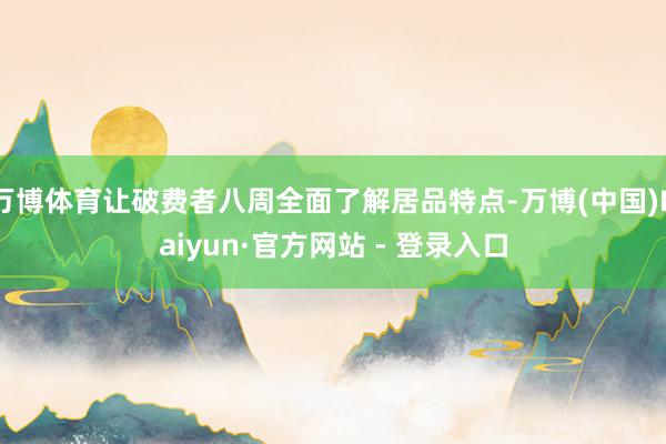 万博体育让破费者八周全面了解居品特点-万博(中国)Kaiyun·官方网站 - 登录入口