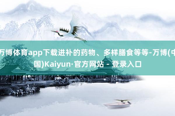 万博体育app下载进补的药物、多样膳食等等-万博(中国)Kaiyun·官方网站 - 登录入口