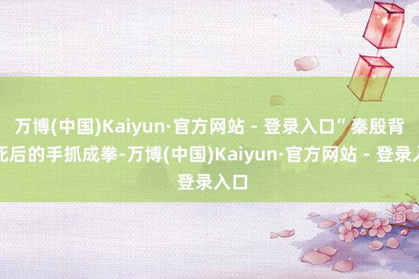 万博(中国)Kaiyun·官方网站 - 登录入口”秦殷背在死后的手抓成拳-万博(中国)Kaiyun·官方网站 - 登录入口