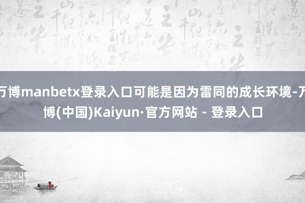 万博manbetx登录入口可能是因为雷同的成长环境-万博(中国)Kaiyun·官方网站 - 登录入口