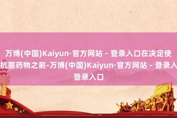 万博(中国)Kaiyun·官方网站 - 登录入口在决定使用抗菌药物之前-万博(中国)Kaiyun·官方网站 - 登录入口