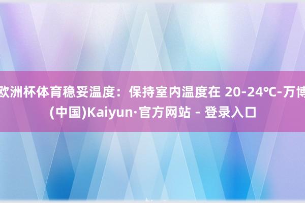 欧洲杯体育稳妥温度：保持室内温度在 20-24℃-万博(中国)Kaiyun·官方网站 - 登录入口