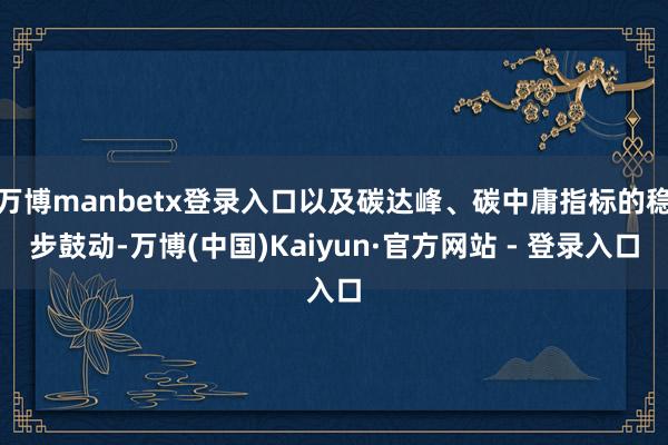 万博manbetx登录入口以及碳达峰、碳中庸指标的稳步鼓动-万博(中国)Kaiyun·官方网站 - 登录入口