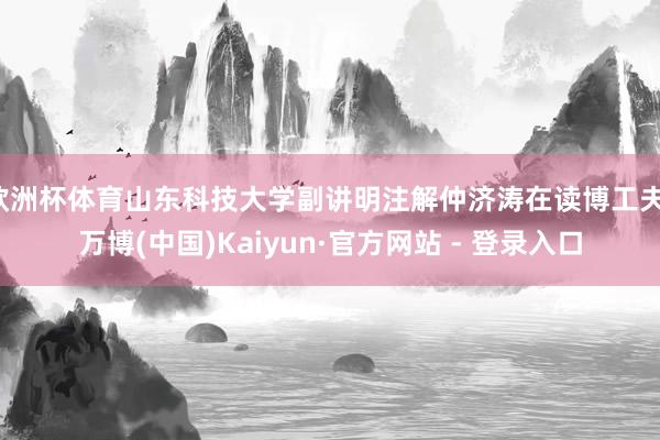 欧洲杯体育山东科技大学副讲明注解仲济涛在读博工夫-万博(中国)Kaiyun·官方网站 - 登录入口
