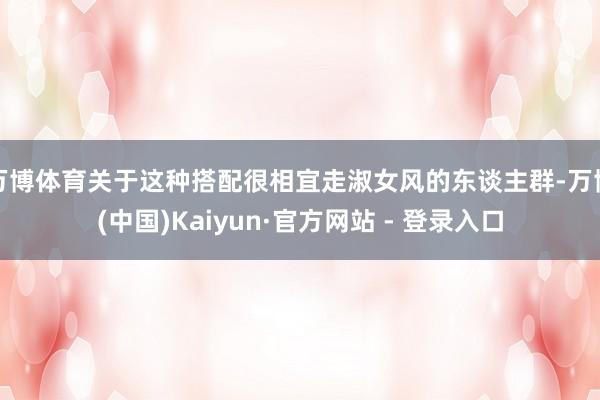 万博体育关于这种搭配很相宜走淑女风的东谈主群-万博(中国)Kaiyun·官方网站 - 登录入口