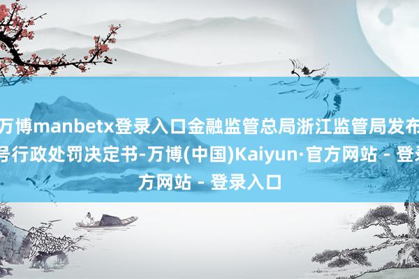 万博manbetx登录入口金融监管总局浙江监管局发布了47号行政处罚决定书-万博(中国)Kaiyun·官方网站 - 登录入口
