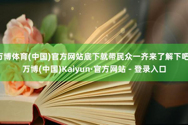 万博体育(中国)官方网站底下就带民众一齐来了解下吧-万博(中国)Kaiyun·官方网站 - 登录入口