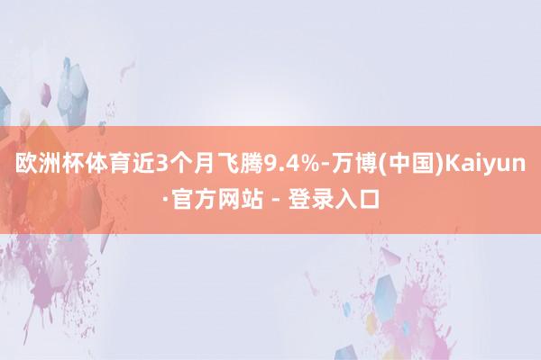 欧洲杯体育近3个月飞腾9.4%-万博(中国)Kaiyun·官方网站 - 登录入口