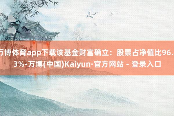 万博体育app下载该基金财富确立：股票占净值比96.33%-万博(中国)Kaiyun·官方网站 - 登录入口
