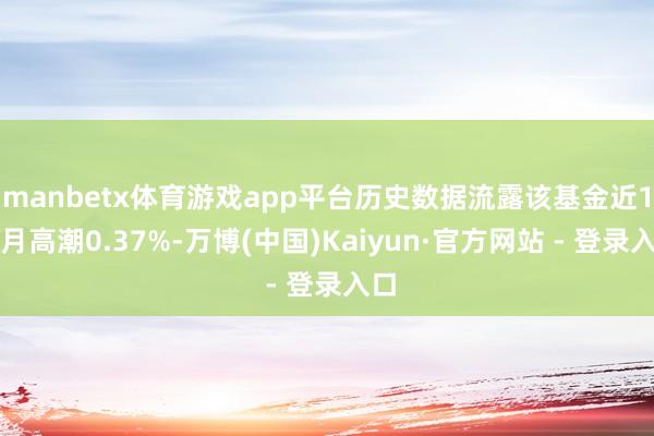 manbetx体育游戏app平台历史数据流露该基金近1个月高潮0.37%-万博(中国)Kaiyun·官方网站 - 登录入口