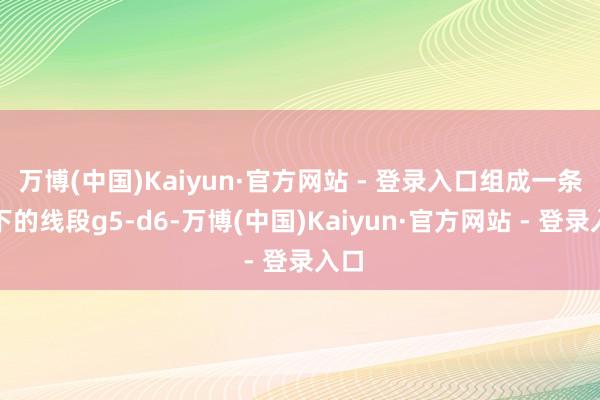 万博(中国)Kaiyun·官方网站 - 登录入口组成一条向下的线段g5-d6-万博(中国)Kaiyun·官方网站 - 登录入口