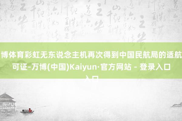 万博体育彩虹无东说念主机再次得到中国民航局的适航许可证-万博(中国)Kaiyun·官方网站 - 登录入口