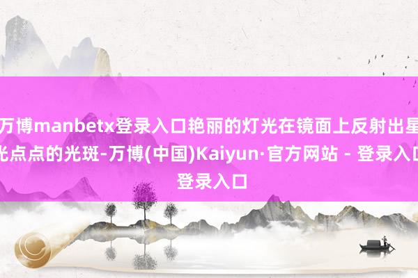 万博manbetx登录入口艳丽的灯光在镜面上反射出星光点点的光斑-万博(中国)Kaiyun·官方网站 - 登录入口