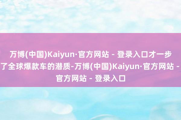 万博(中国)Kaiyun·官方网站 - 登录入口才一步步酝酿出了全球爆款车的潜质-万博(中国)Kaiyun·官方网站 - 登录入口