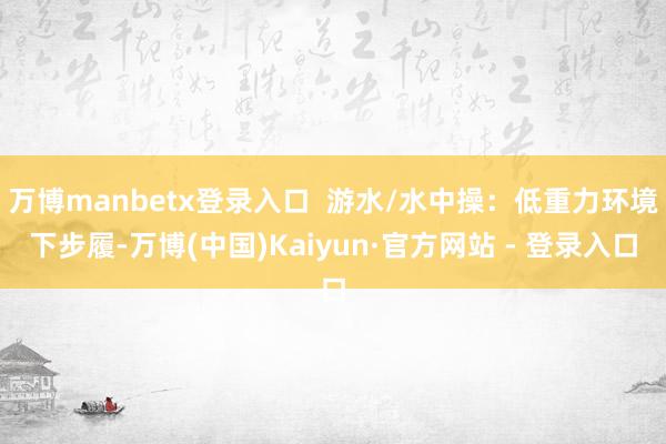 万博manbetx登录入口  游水/水中操：低重力环境下步履-万博(中国)Kaiyun·官方网站 - 登录入口
