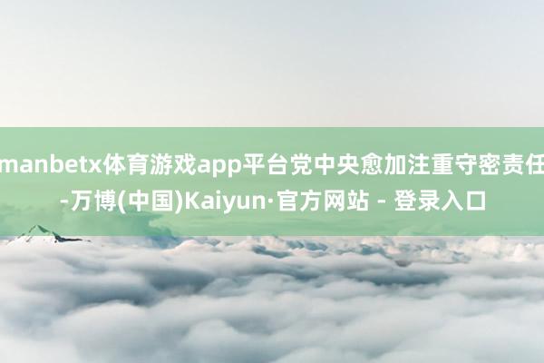 manbetx体育游戏app平台党中央愈加注重守密责任-万博(中国)Kaiyun·官方网站 - 登录入口