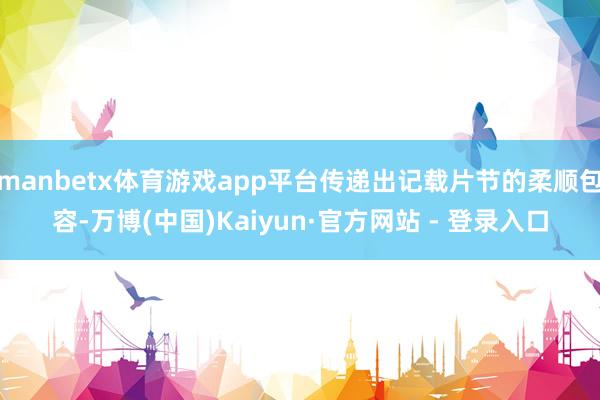 manbetx体育游戏app平台传递出记载片节的柔顺包容-万博(中国)Kaiyun·官方网站 - 登录入口