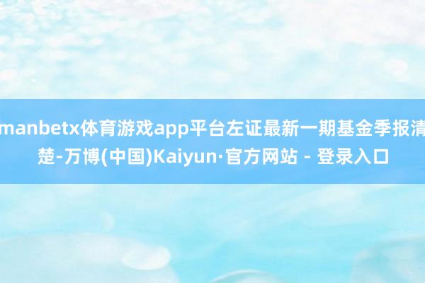 manbetx体育游戏app平台左证最新一期基金季报清楚-万博(中国)Kaiyun·官方网站 - 登录入口