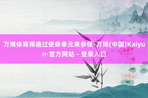 万博体育得通过使命单元来参保-万博(中国)Kaiyun·官方网站 - 登录入口