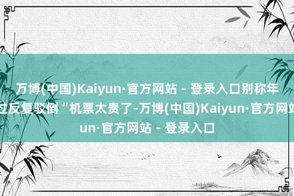 万博(中国)Kaiyun·官方网站 - 登录入口别称年青东谈主通过反复驳倒“机票太贵了-万博(中国)Kaiyun·官方网站 - 登录入口