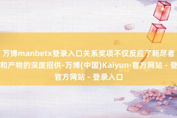 万博manbetx登录入口关系奖项不仅反应了耗尽者对品牌和产物的深度招供-万博(中国)Kaiyun·官方网站 - 登录入口
