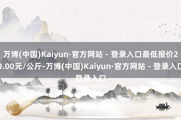 万博(中国)Kaiyun·官方网站 - 登录入口最低报价20.00元/公斤-万博(中国)Kaiyun·官方网站 - 登录入口
