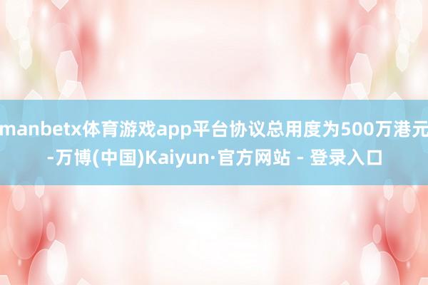 manbetx体育游戏app平台协议总用度为500万港元-万博(中国)Kaiyun·官方网站 - 登录入口