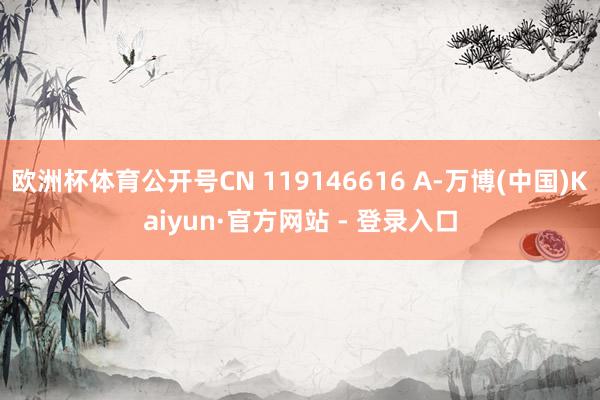 欧洲杯体育公开号CN 119146616 A-万博(中国)Kaiyun·官方网站 - 登录入口