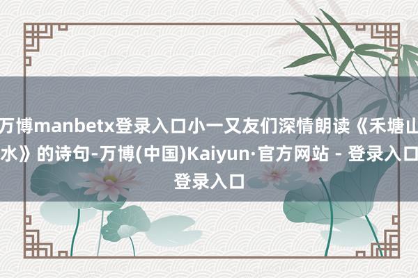 万博manbetx登录入口小一又友们深情朗读《禾塘山水》的诗句-万博(中国)Kaiyun·官方网站 - 登录入口