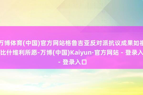 万博体育(中国)官方网站格鲁吉亚反对派抗议成果如祖拉比什维利所愿-万博(中国)Kaiyun·官方网站 - 登录入口