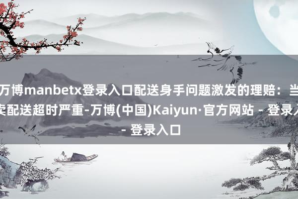 万博manbetx登录入口配送身手问题激发的理赔：当外卖配送超时严重-万博(中国)Kaiyun·官方网站 - 登录入口