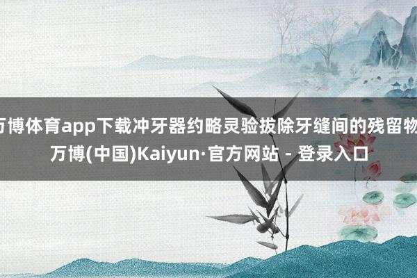 万博体育app下载冲牙器约略灵验拔除牙缝间的残留物-万博(中国)Kaiyun·官方网站 - 登录入口