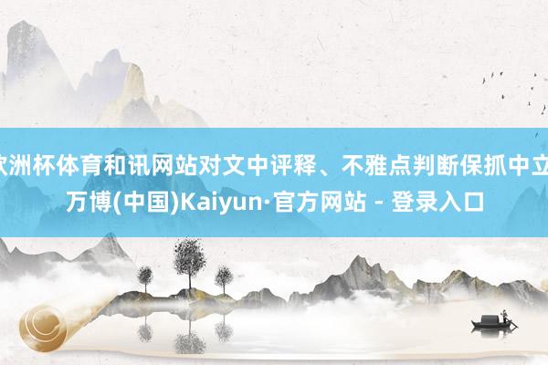 欧洲杯体育和讯网站对文中评释、不雅点判断保抓中立-万博(中国)Kaiyun·官方网站 - 登录入口